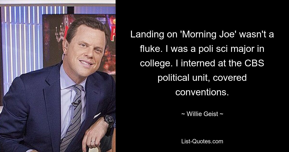 Landing on 'Morning Joe' wasn't a fluke. I was a poli sci major in college. I interned at the CBS political unit, covered conventions. — © Willie Geist