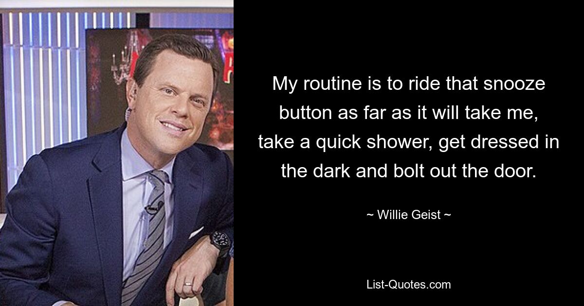 My routine is to ride that snooze button as far as it will take me, take a quick shower, get dressed in the dark and bolt out the door. — © Willie Geist