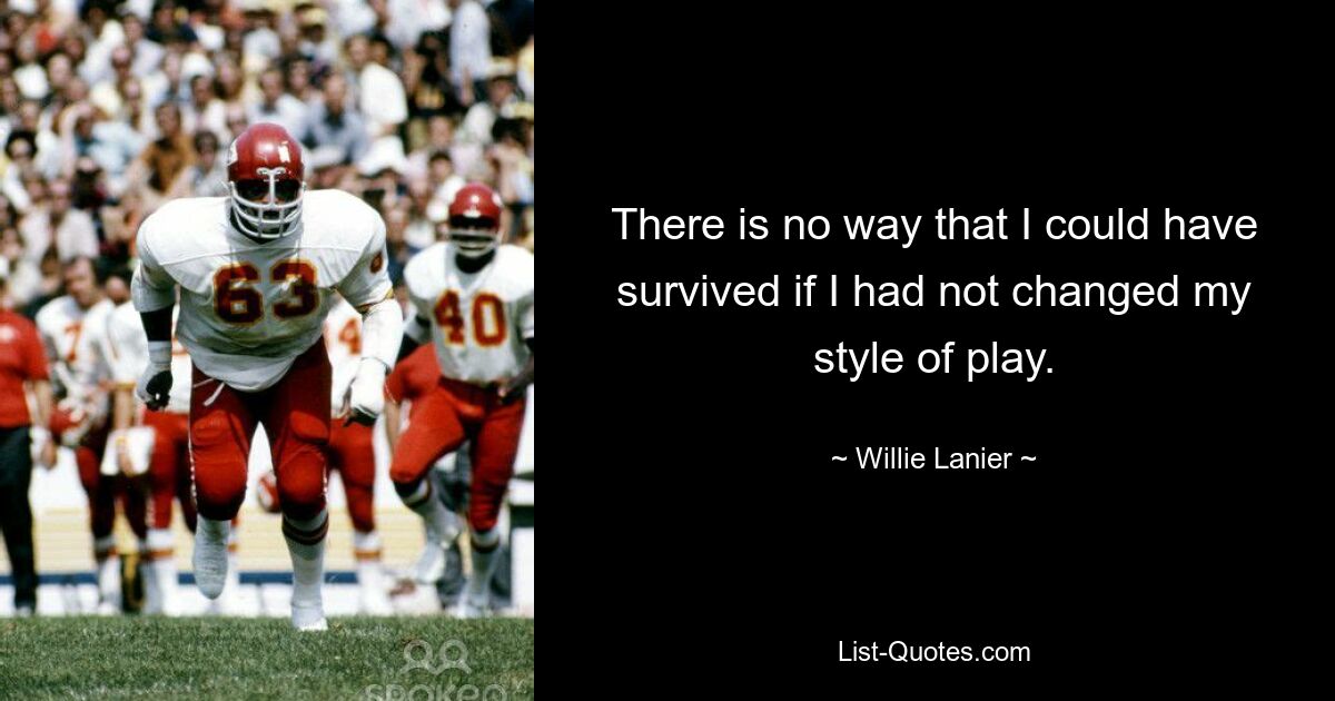 There is no way that I could have survived if I had not changed my style of play. — © Willie Lanier