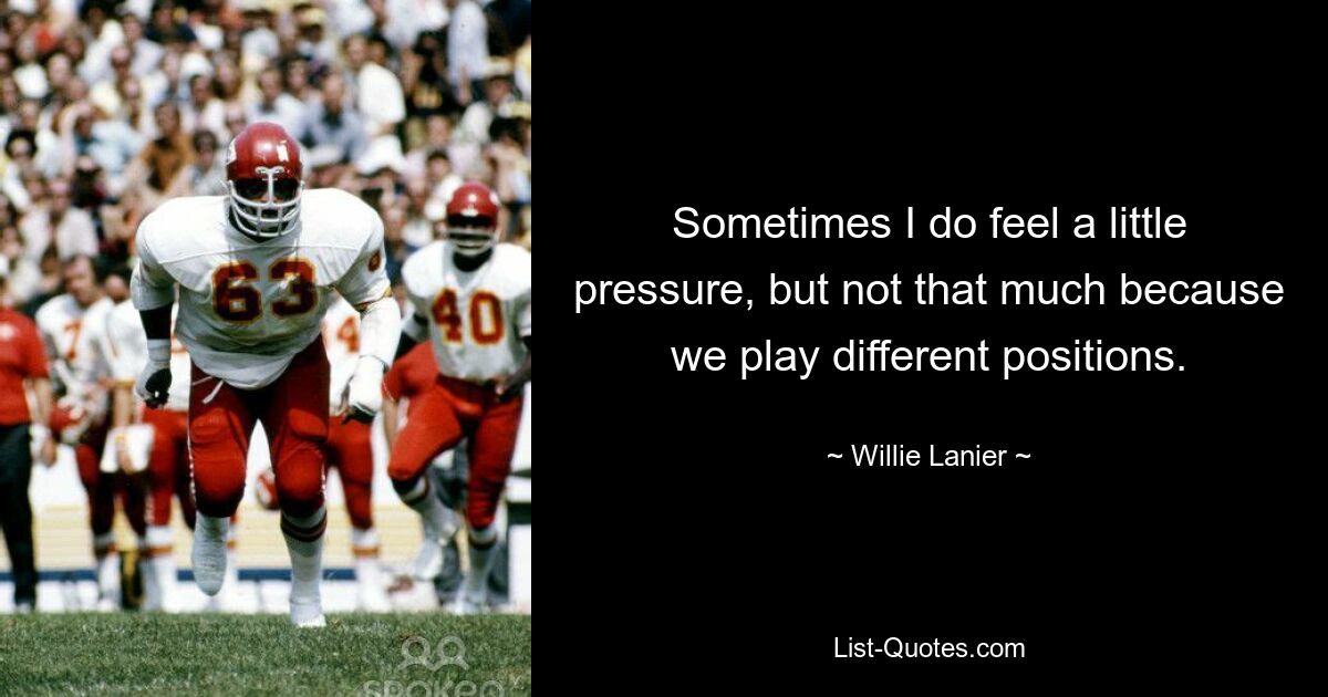 Sometimes I do feel a little pressure, but not that much because we play different positions. — © Willie Lanier