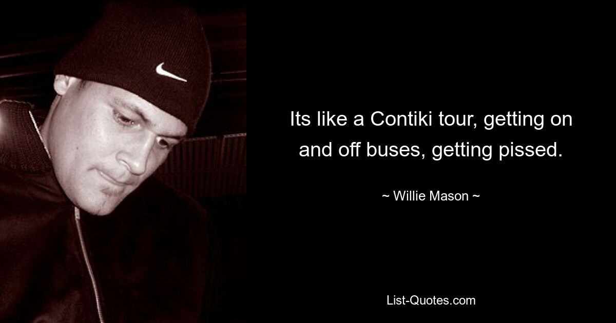 Its like a Contiki tour, getting on and off buses, getting pissed. — © Willie Mason