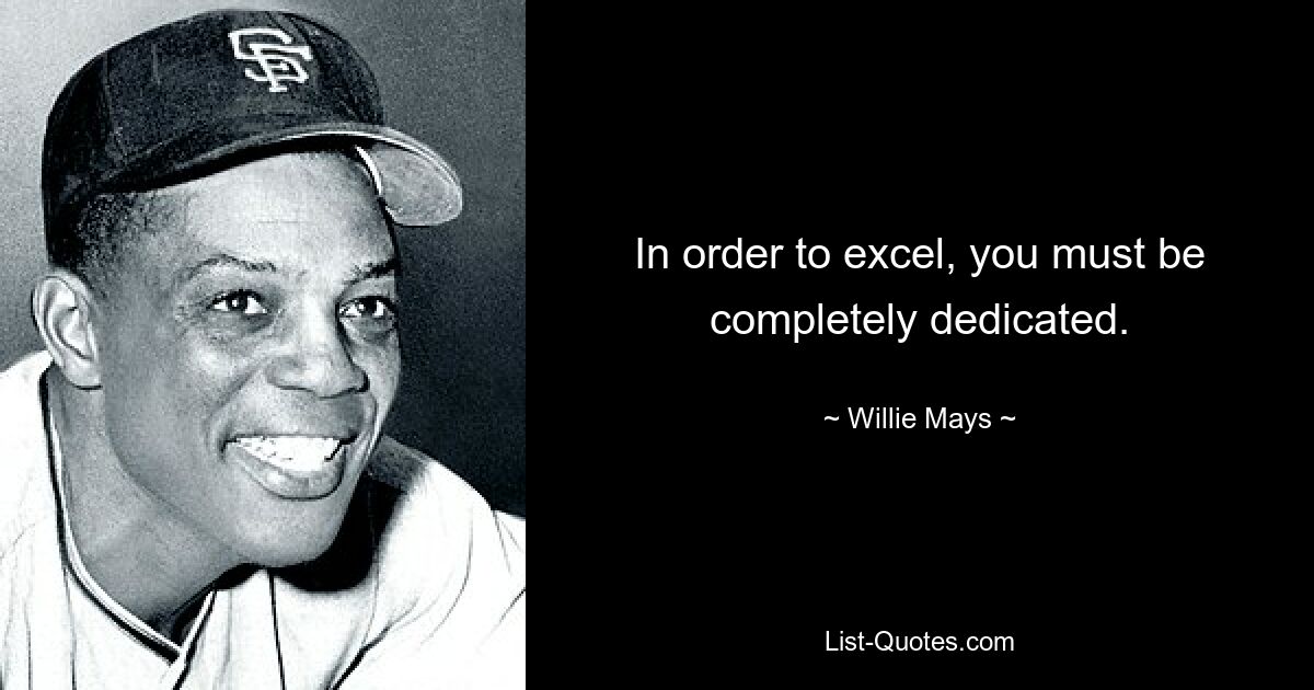 In order to excel, you must be completely dedicated. — © Willie Mays