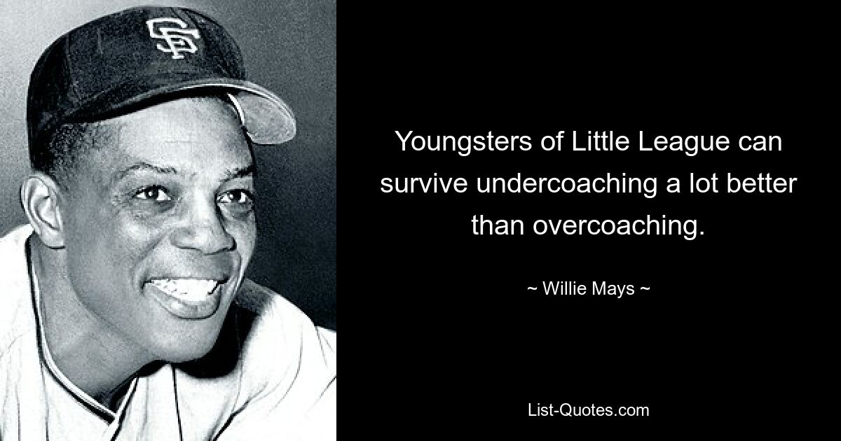 Youngsters of Little League can survive undercoaching a lot better than overcoaching. — © Willie Mays