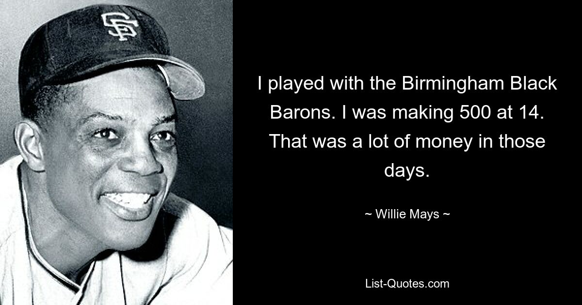 I played with the Birmingham Black Barons. I was making 500 at 14. That was a lot of money in those days. — © Willie Mays