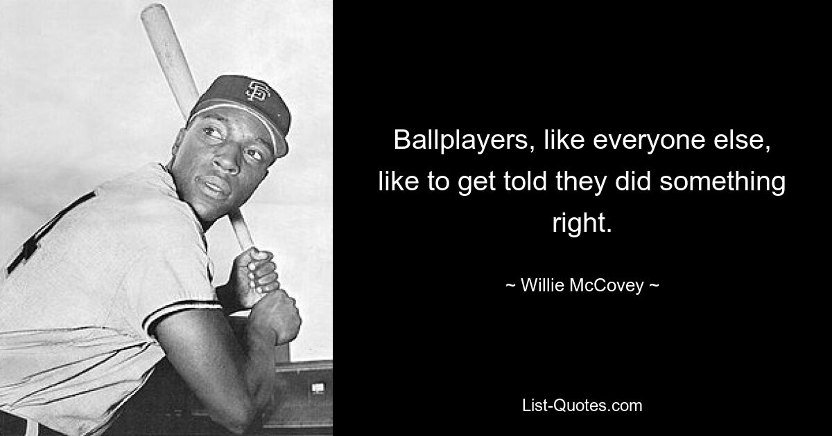 Ballplayers, like everyone else, like to get told they did something right. — © Willie McCovey