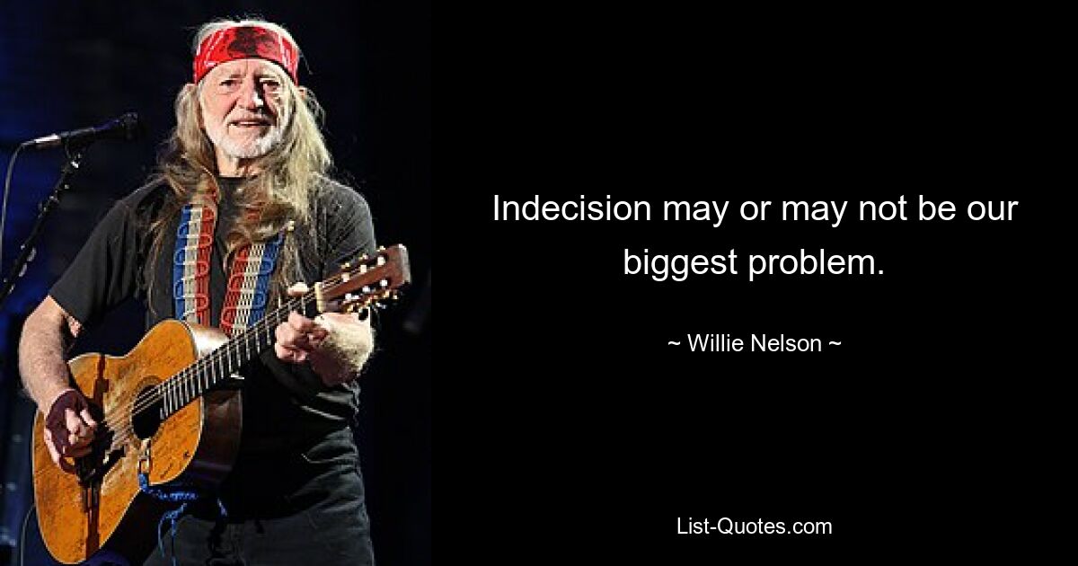 Indecision may or may not be our biggest problem. — © Willie Nelson