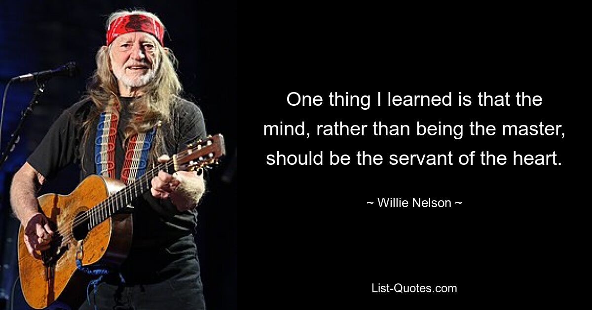 One thing I learned is that the mind, rather than being the master, should be the servant of the heart. — © Willie Nelson