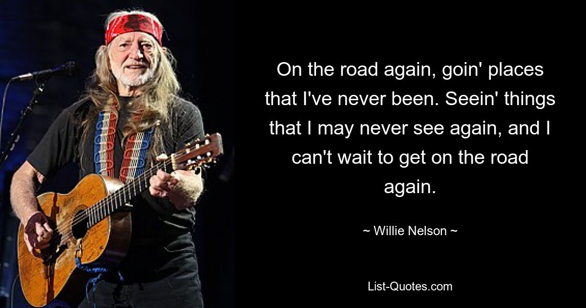 On the road again, goin' places that I've never been. Seein' things that I may never see again, and I can't wait to get on the road again. — © Willie Nelson