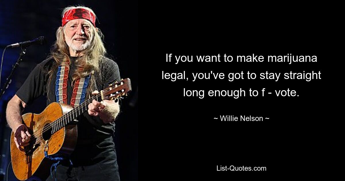 If you want to make marijuana legal, you've got to stay straight long enough to f - vote. — © Willie Nelson