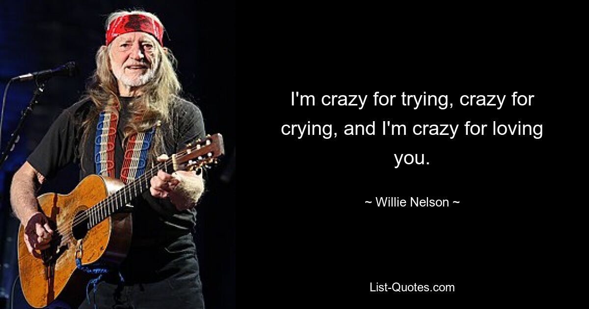 I'm crazy for trying, crazy for crying, and I'm crazy for loving you. — © Willie Nelson