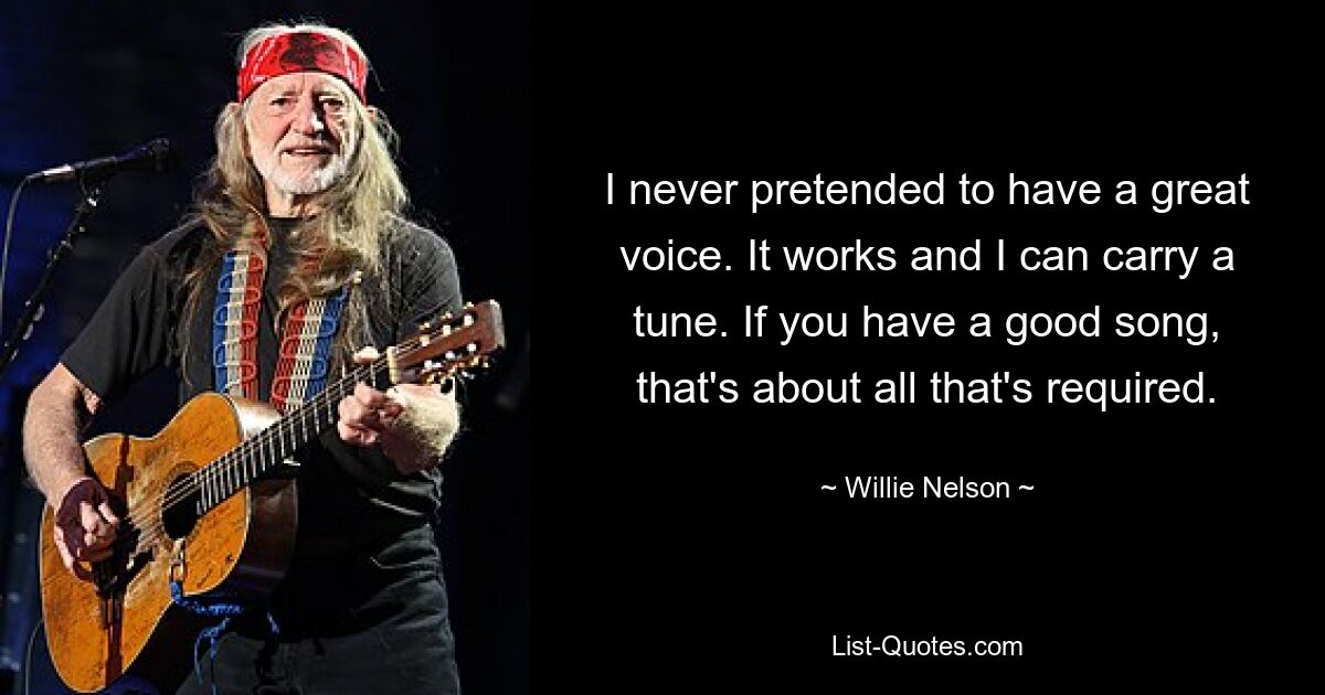 I never pretended to have a great voice. It works and I can carry a tune. If you have a good song, that's about all that's required. — © Willie Nelson