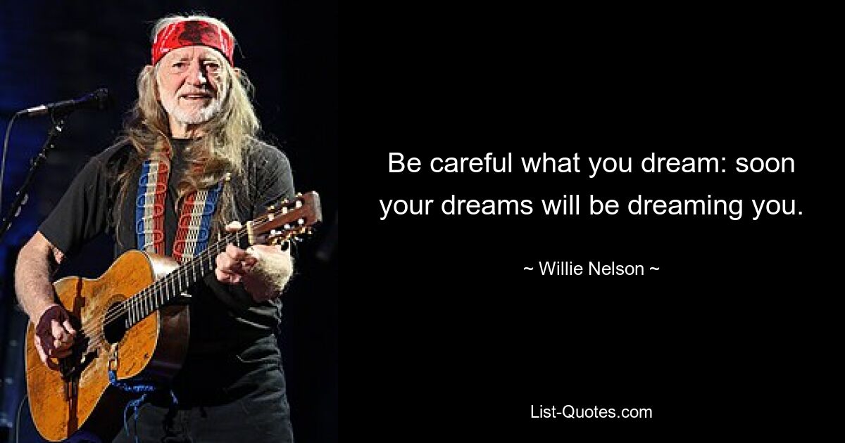 Be careful what you dream: soon your dreams will be dreaming you. — © Willie Nelson