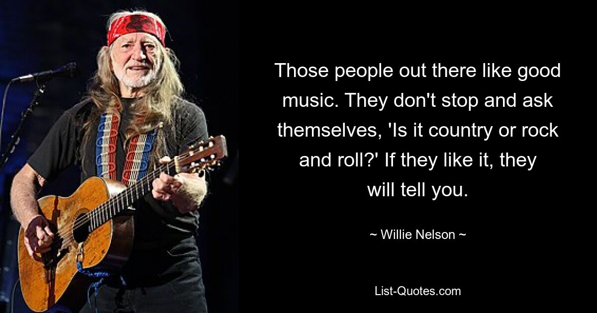 Those people out there like good music. They don't stop and ask themselves, 'Is it country or rock and roll?' If they like it, they will tell you. — © Willie Nelson