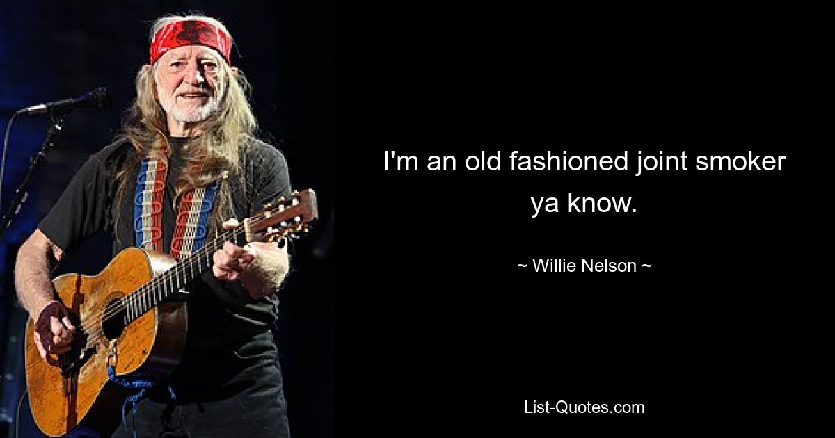 I'm an old fashioned joint smoker ya know. — © Willie Nelson