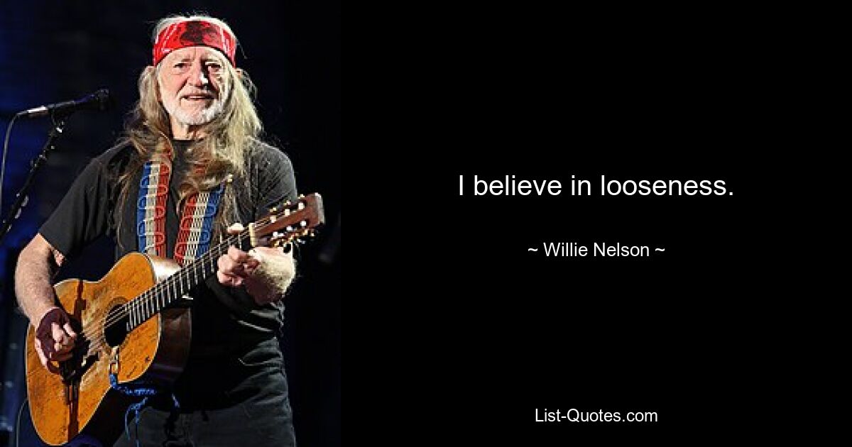 I believe in looseness. — © Willie Nelson