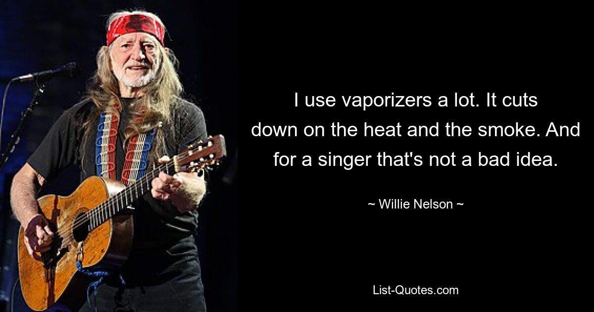 I use vaporizers a lot. It cuts down on the heat and the smoke. And for a singer that's not a bad idea. — © Willie Nelson