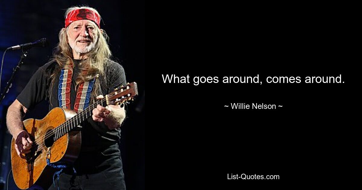 What goes around, comes around. — © Willie Nelson