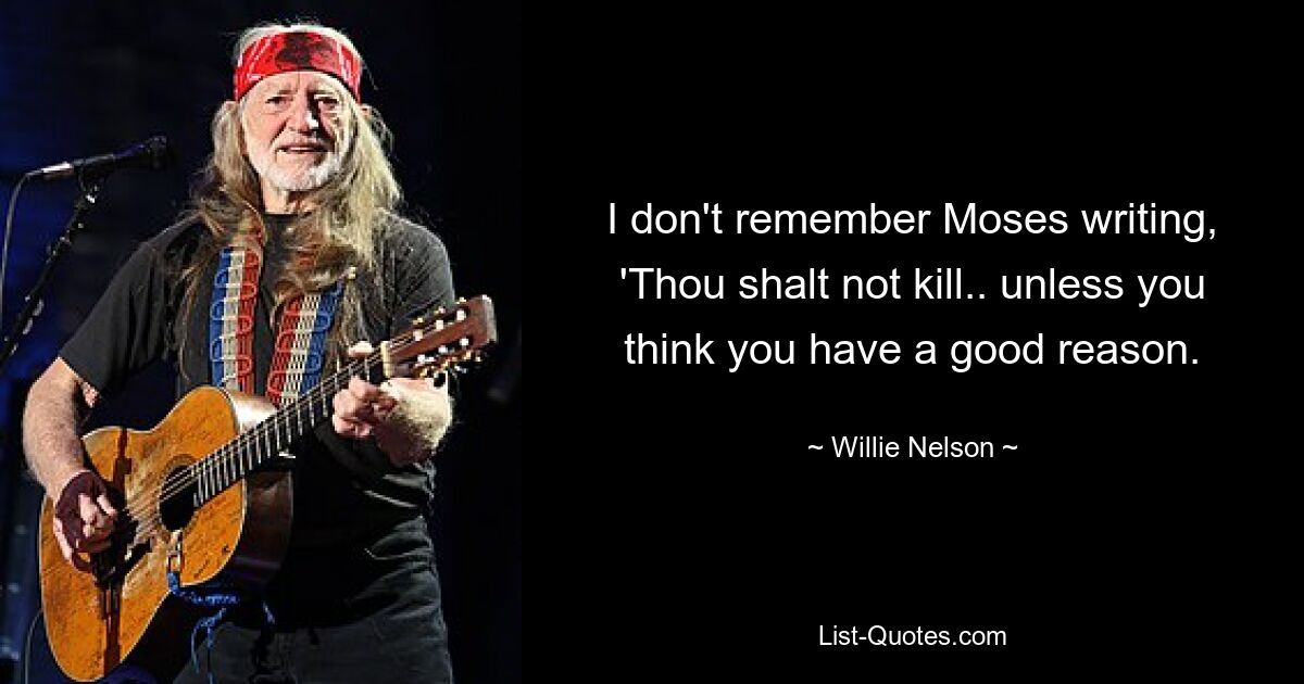 I don't remember Moses writing, 'Thou shalt not kill.. unless you think you have a good reason. — © Willie Nelson