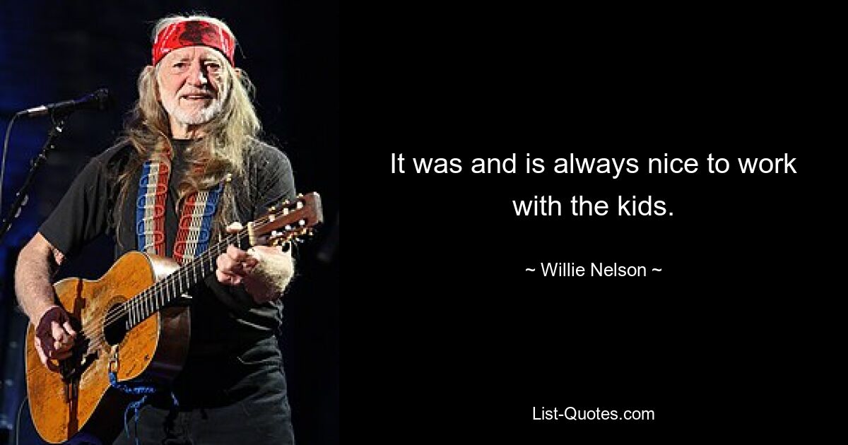 It was and is always nice to work with the kids. — © Willie Nelson