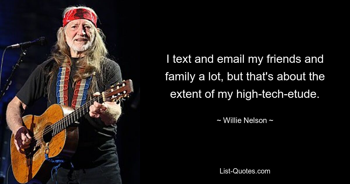 I text and email my friends and family a lot, but that's about the extent of my high-tech-etude. — © Willie Nelson