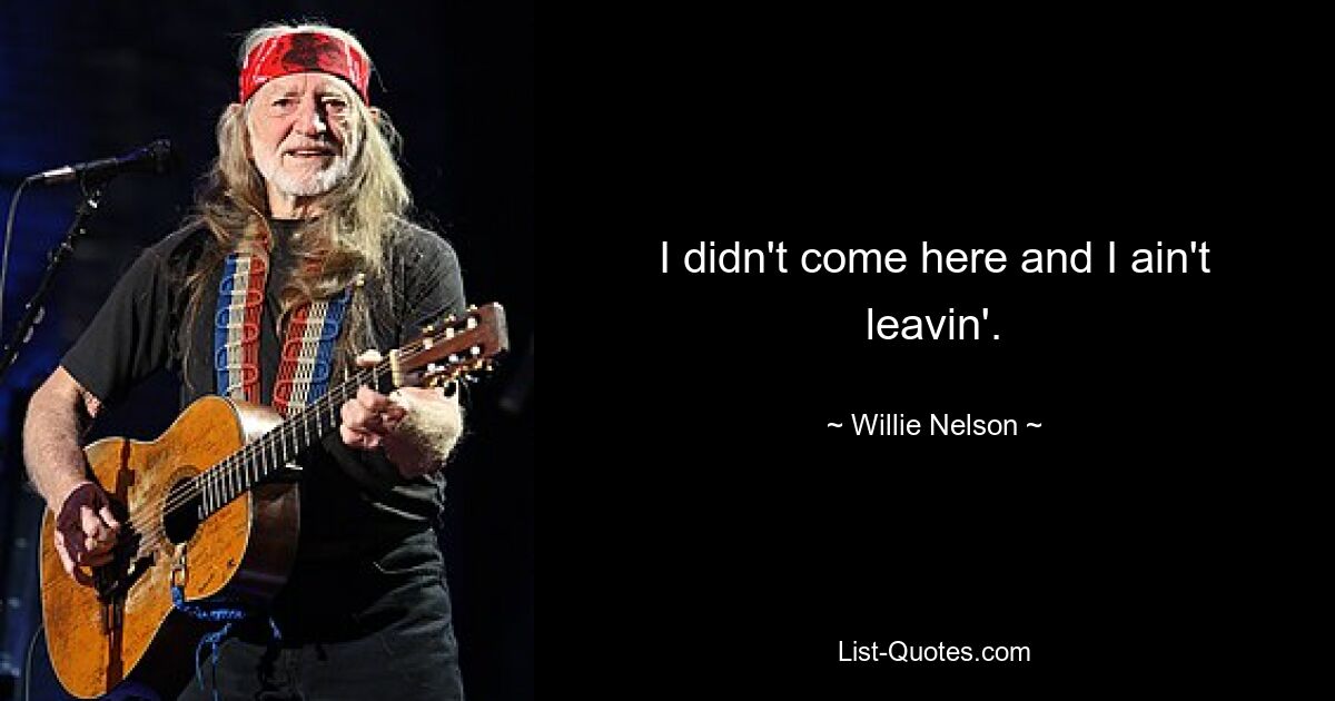 I didn't come here and I ain't leavin'. — © Willie Nelson