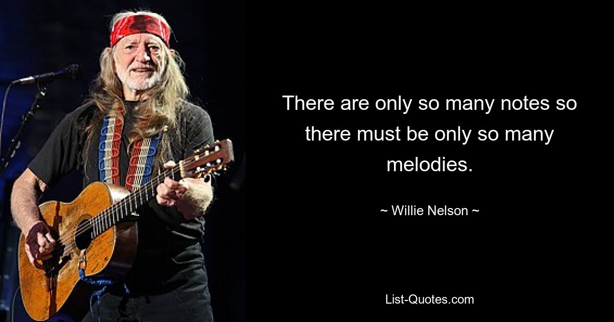 There are only so many notes so there must be only so many melodies. — © Willie Nelson