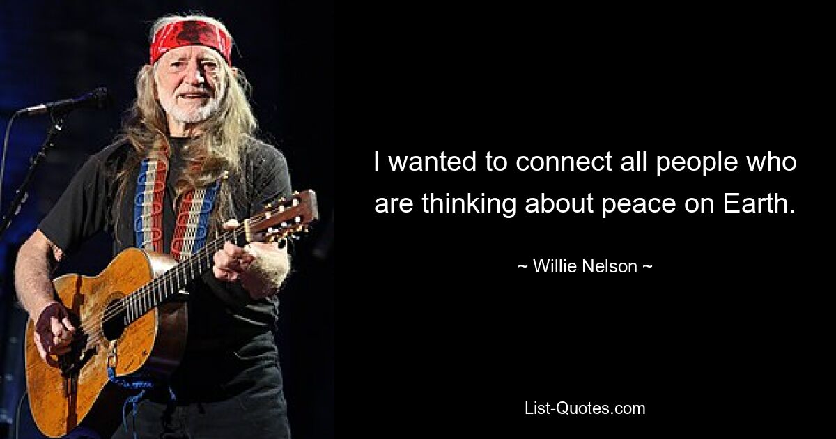 I wanted to connect all people who are thinking about peace on Earth. — © Willie Nelson