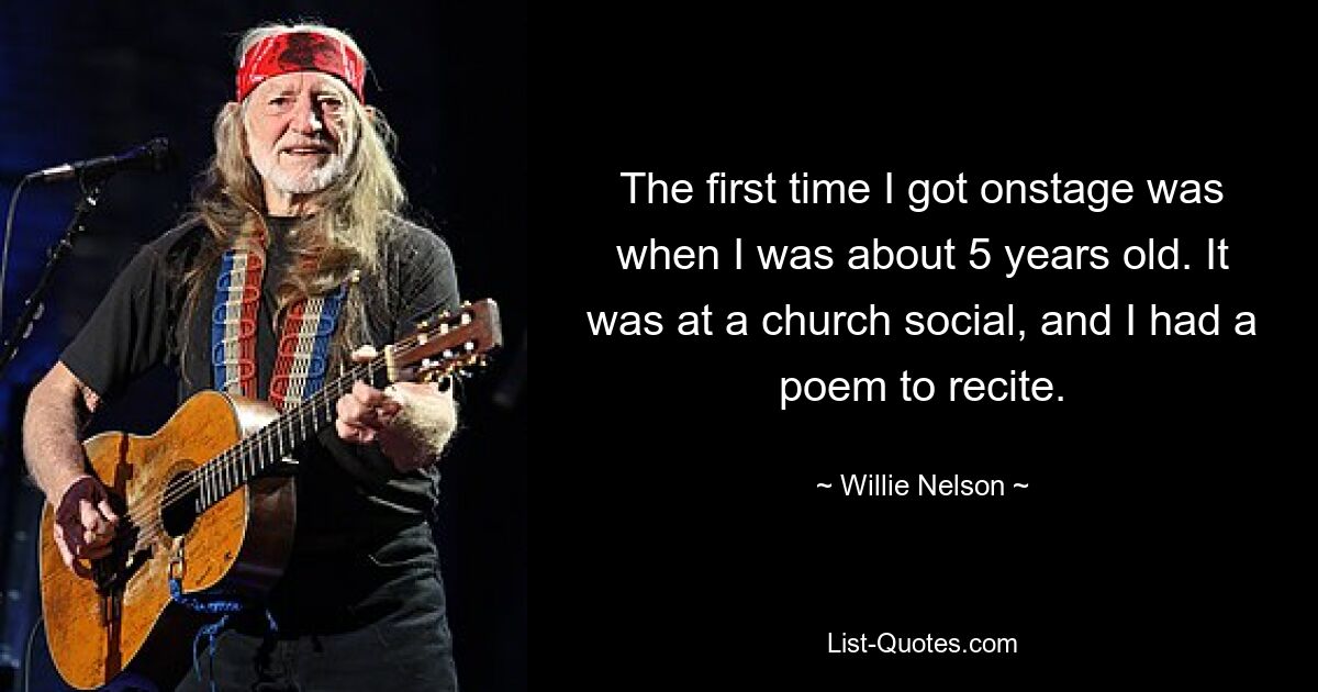 The first time I got onstage was when I was about 5 years old. It was at a church social, and I had a poem to recite. — © Willie Nelson