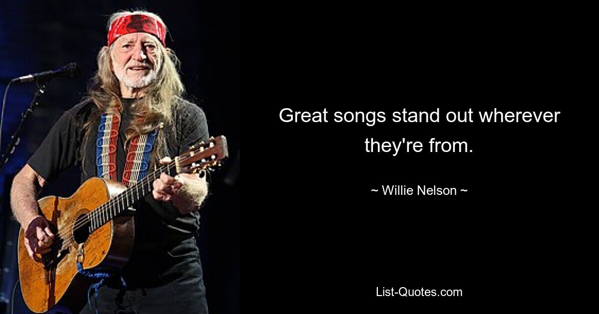 Great songs stand out wherever they're from. — © Willie Nelson