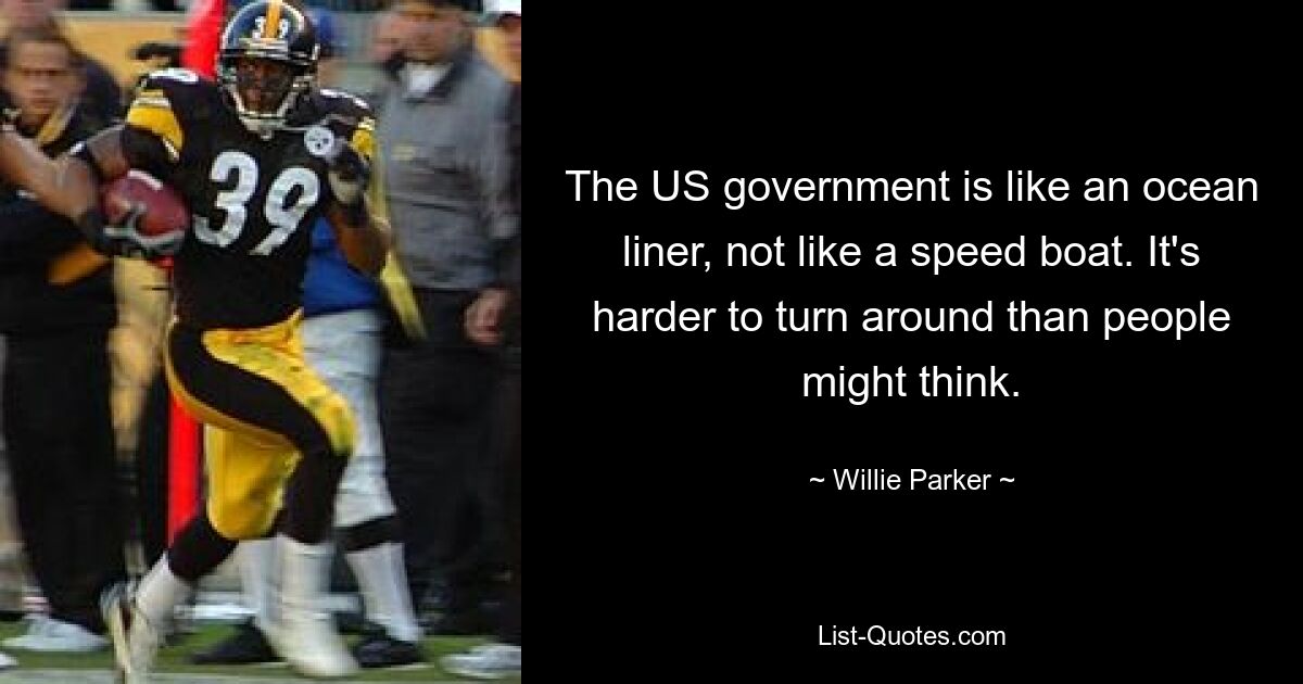 The US government is like an ocean liner, not like a speed boat. It's harder to turn around than people might think. — © Willie Parker