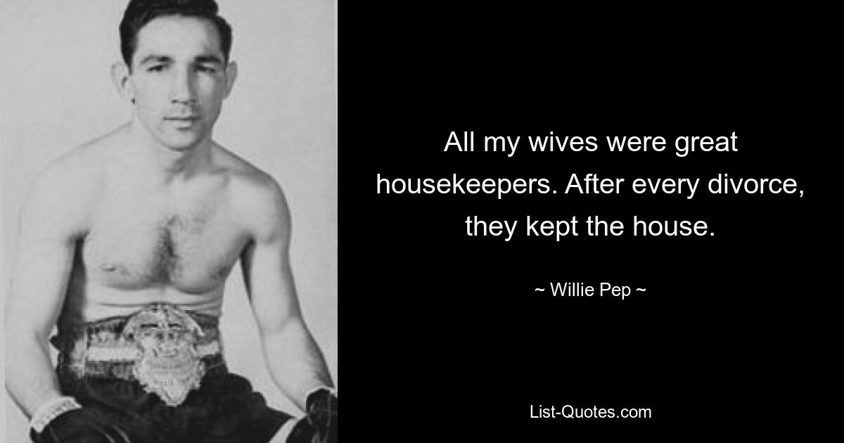 All my wives were great housekeepers. After every divorce, they kept the house. — © Willie Pep