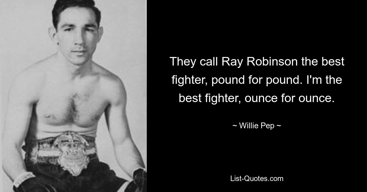 They call Ray Robinson the best fighter, pound for pound. I'm the best fighter, ounce for ounce. — © Willie Pep