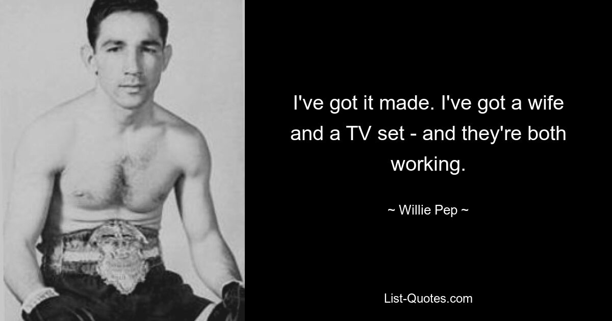 I've got it made. I've got a wife and a TV set - and they're both working. — © Willie Pep