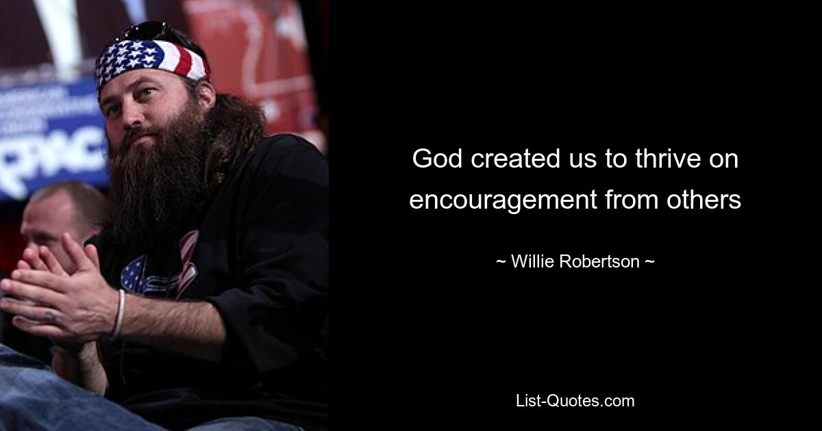 God created us to thrive on encouragement from others — © Willie Robertson