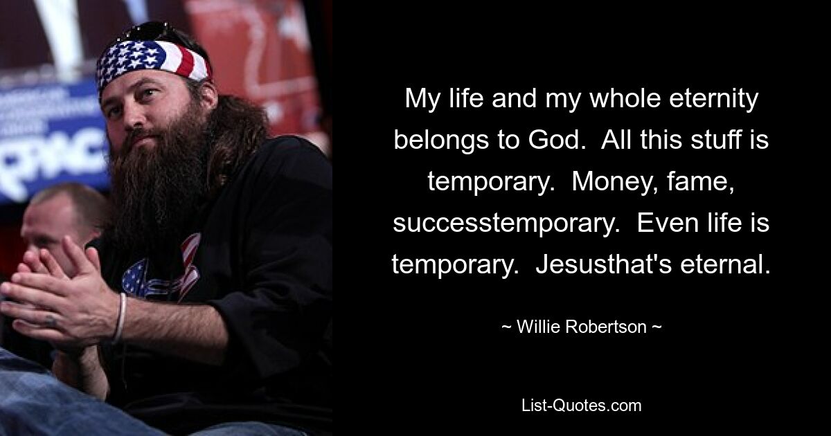 My life and my whole eternity belongs to God.  All this stuff is temporary.  Money, fame, successtemporary.  Even life is temporary.  Jesusthat's eternal. — © Willie Robertson