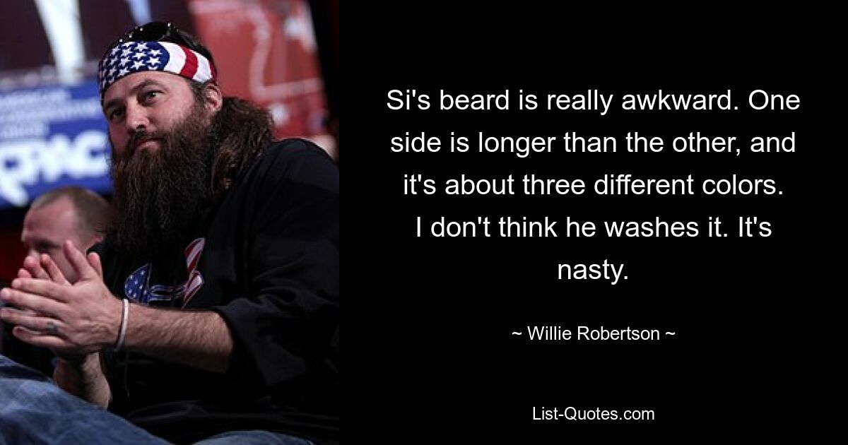 Si's beard is really awkward. One side is longer than the other, and it's about three different colors. I don't think he washes it. It's nasty. — © Willie Robertson