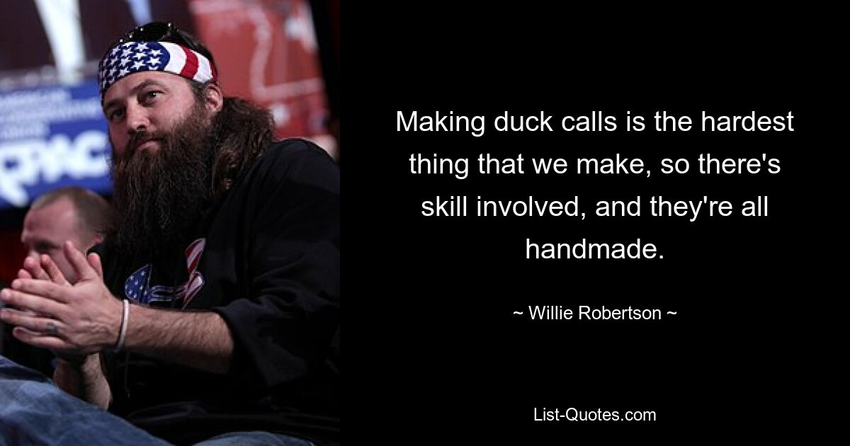 Making duck calls is the hardest thing that we make, so there's skill involved, and they're all handmade. — © Willie Robertson