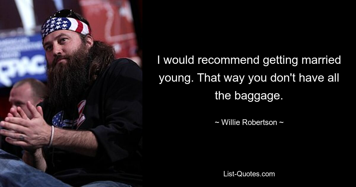 I would recommend getting married young. That way you don't have all the baggage. — © Willie Robertson