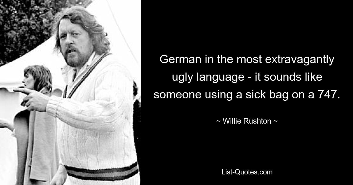 German in the most extravagantly ugly language - it sounds like someone using a sick bag on a 747. — © Willie Rushton