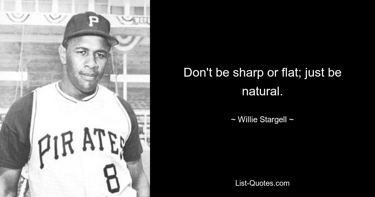 Don't be sharp or flat; just be natural. — © Willie Stargell