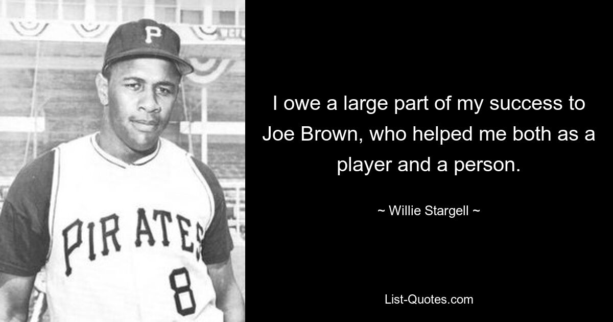 I owe a large part of my success to Joe Brown, who helped me both as a player and a person. — © Willie Stargell