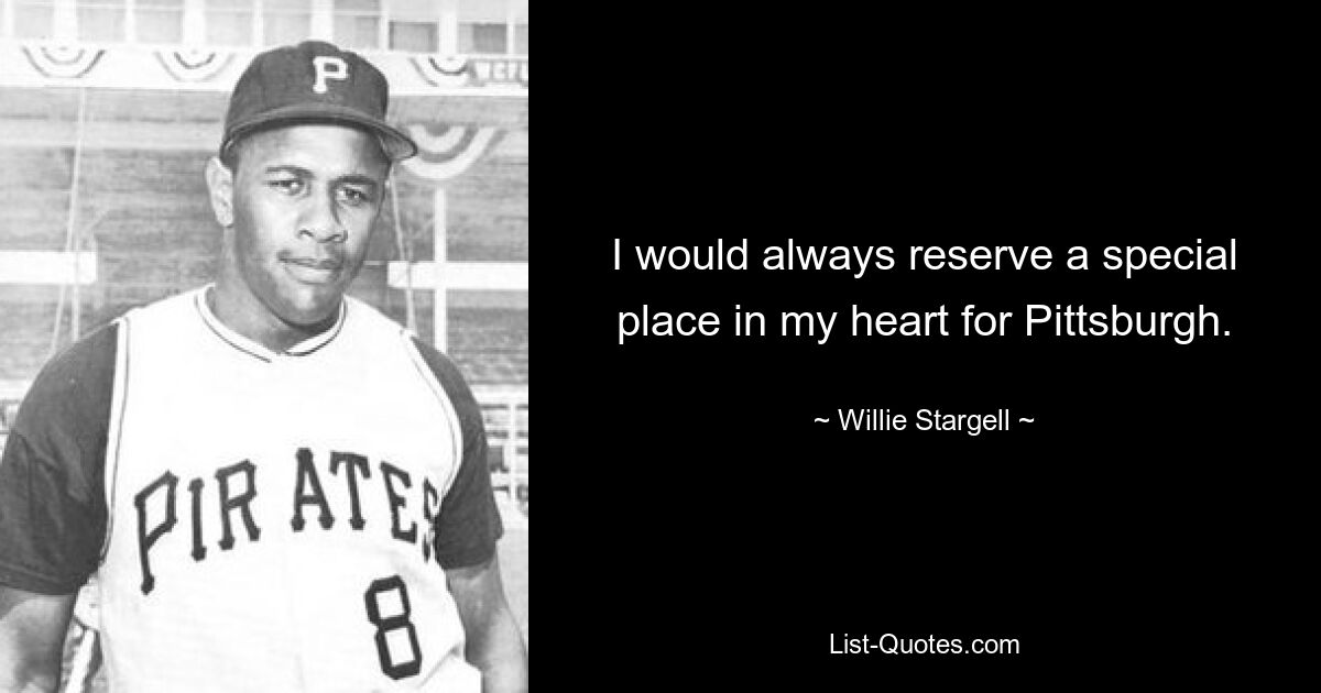 I would always reserve a special place in my heart for Pittsburgh. — © Willie Stargell