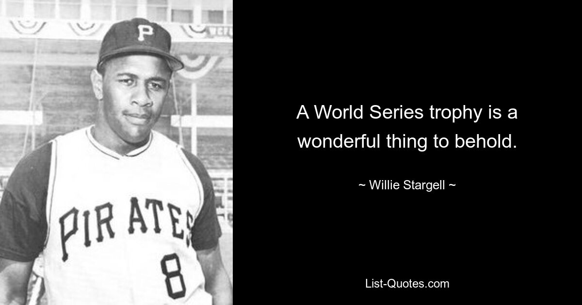 A World Series trophy is a wonderful thing to behold. — © Willie Stargell