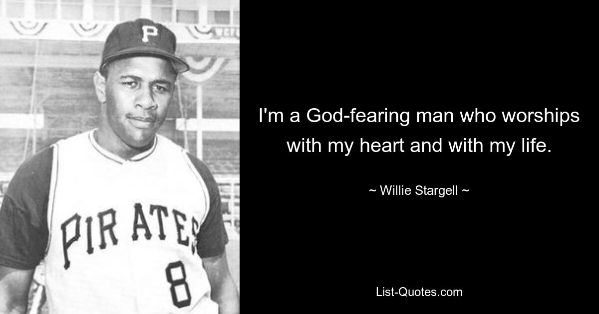 I'm a God-fearing man who worships with my heart and with my life. — © Willie Stargell