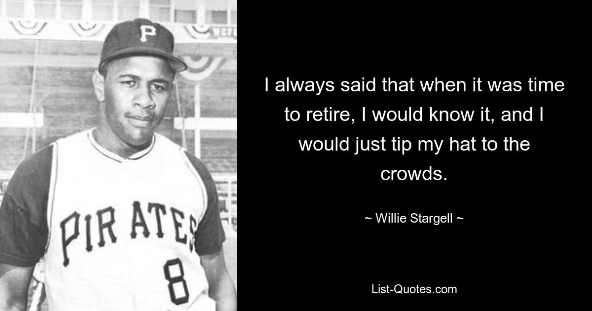 I always said that when it was time to retire, I would know it, and I would just tip my hat to the crowds. — © Willie Stargell