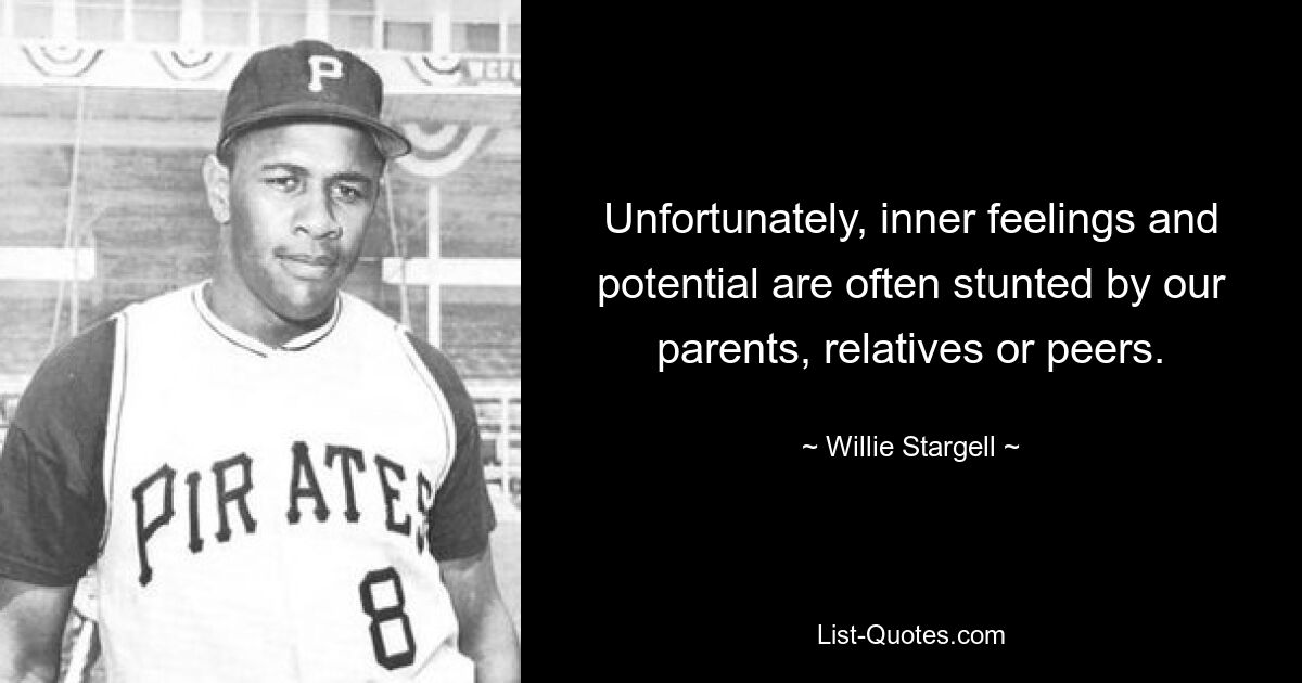 Unfortunately, inner feelings and potential are often stunted by our parents, relatives or peers. — © Willie Stargell