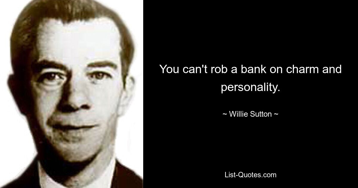 You can't rob a bank on charm and personality. — © Willie Sutton