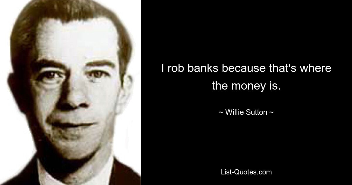 I rob banks because that's where the money is. — © Willie Sutton