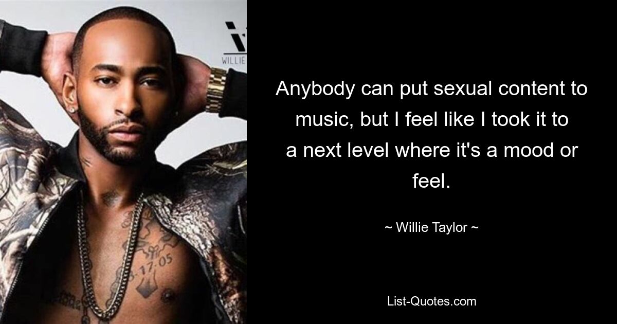 Anybody can put sexual content to music, but I feel like I took it to a next level where it's a mood or feel. — © Willie Taylor