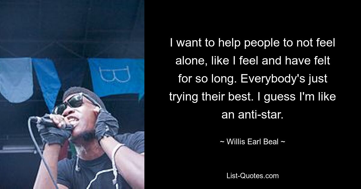 I want to help people to not feel alone, like I feel and have felt for so long. Everybody's just trying their best. I guess I'm like an anti-star. — © Willis Earl Beal